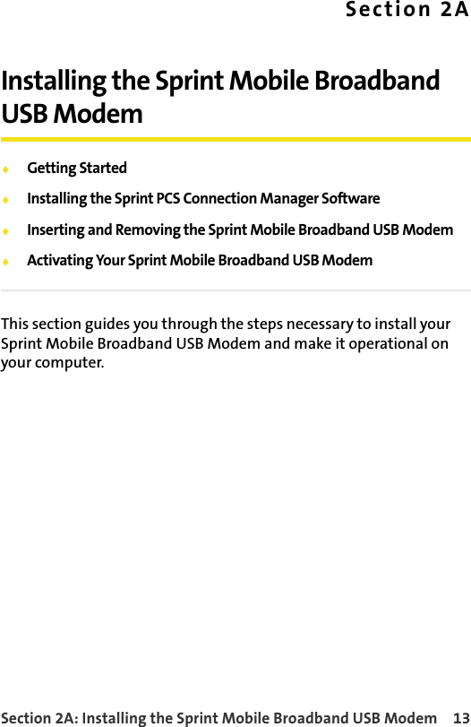 Section 2A: Installing the Sprint Mobile Broadband USB Modem 13Section 2AInstalling the Sprint Mobile Broadband USB Modem⽧Getting Started⽧Installing the Sprint PCS Connection Manager Software⽧Inserting and Removing the Sprint Mobile Broadband USB Modem⽧Activating Your Sprint Mobile Broadband USB ModemThis section guides you through the steps necessary to install your Sprint Mobile Broadband USB Modem and make it operational on your computer.