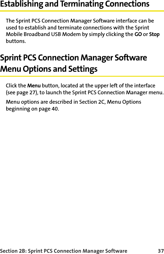 Section 2B: Sprint PCS Connection Manager Software 37Establishing and Terminating ConnectionsThe Sprint PCS Connection Manager Software interface can be used to establish and terminate connections with the Sprint Mobile Broadband USB Modem by simply clicking the GO or Stop buttons.Sprint PCS Connection Manager Software Menu Options and SettingsClick the Menu button, located at the upper left of the interface (see page 27), to launch the Sprint PCS Connection Manager menu.Menu options are described in Section 2C, Menu Options beginning on page 40.