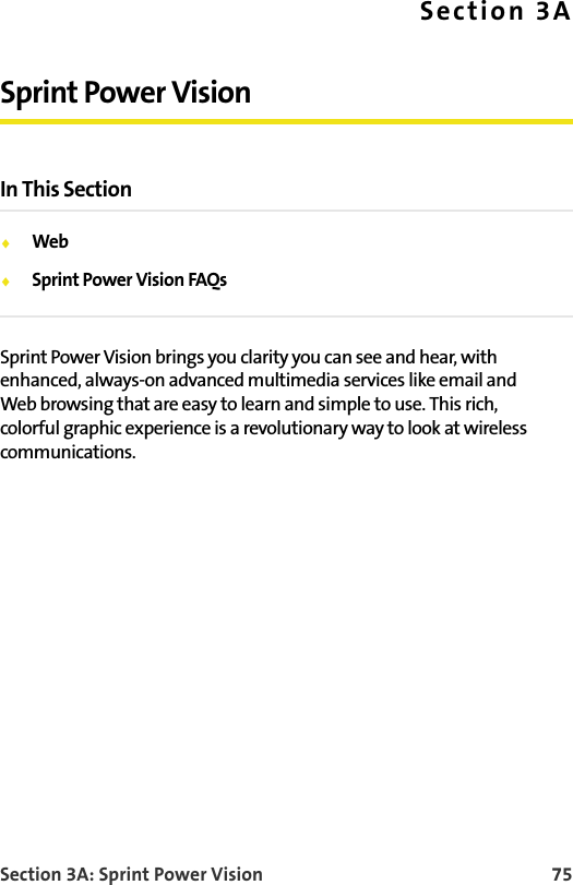 Section 3A: Sprint Power Vision 75Section 3ASprint Power VisionIn This Section⽧Web⽧Sprint Power Vision FAQsSprint Power Vision brings you clarity you can see and hear, with enhanced, always-on advanced multimedia services like email and Web browsing that are easy to learn and simple to use. This rich, colorful graphic experience is a revolutionary way to look at wireless communications.