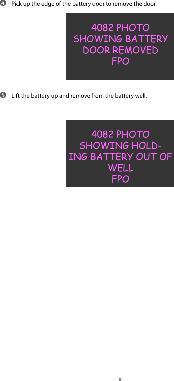 9 ➍ Pick up the edge of the battery door to remove the door.4082 PHOTOSHOWING BATTERY DOOR REMOVED FPO ➎ Lift the battery up and remove from the battery well.4082 PHOTOSHOWING HOLD-ING BATTERY OUT OF WELL FPO