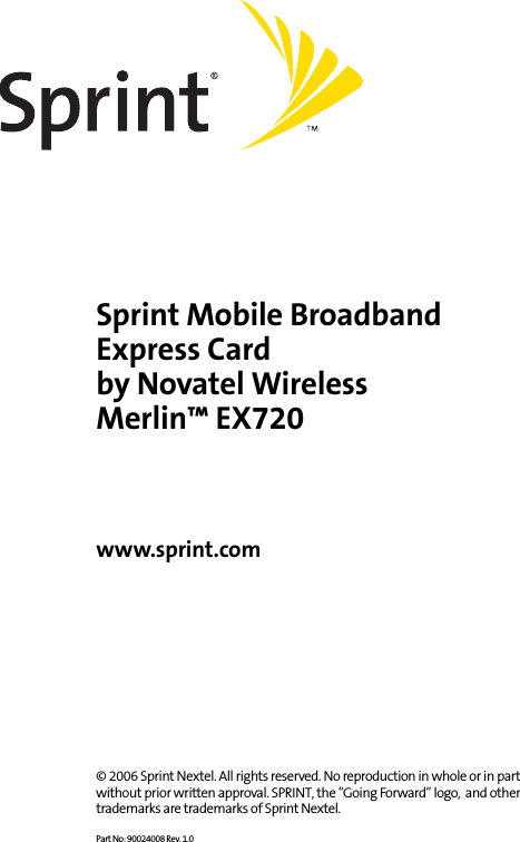 Sprint Mobile BroadbandExpress Cardby Novatel WirelessMerlin™ EX720         www.sprint.com                © 2006 Sprint Nextel. All rights reserved. No reproduction in whole or in part without prior written approval. SPRINT, the “Going Forward” logo,  and other trademarks are trademarks of Sprint Nextel. Part No: 90024008 Rev. 1.0 