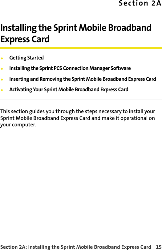 Section 2A: Installing the Sprint Mobile Broadband Express Card 15Section 2AInstalling the Sprint Mobile Broadband Express CardGetting StartedInstalling the Sprint PCS Connection Manager SoftwareInserting and Removing the Sprint Mobile Broadband Express CardActivating Your Sprint Mobile Broadband Express CardThis section guides you through the steps necessary to install your Sprint Mobile Broadband Express Card and make it operational on your computer.