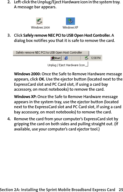 Section 2A: Installing the Sprint Mobile Broadband Express Card 252. Left-click the Unplug/Eject Hardware icon in the system tray.     A message bar appears.3. Click Safely remove NEC PCI to USB Open Host Controller. A dialog box notifies you that it is safe to remove the card.Windows 2000: Once the Safe to Remove Hardware message appears, click OK. Use the ejector button (located next to the ExpressCard slot and PC Card slot, if using a card bay accessory, on most notebooks) to remove the card.Windows XP: Once the Safe to Remove Hardware message appears in the system tray, use the ejector button (located next to the ExpressCard slot and PC Card slot, if using a card bay accessory, on most notebooks) to remove the card. 4.Remove the card from your computer’s ExpressCard slot by gripping the card on both sides and pulling straight out. (If available, use your computer’s card ejector tool.)
