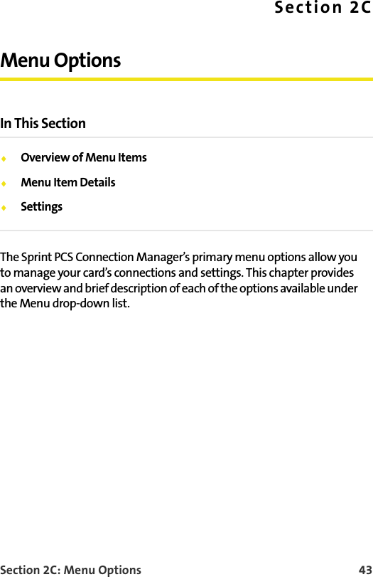 Section 2C: Menu Options 43Section 2CMenu OptionsIn This SectionOverview of Menu ItemsMenu Item DetailsSettingsThe Sprint PCS Connection Manager’s primary menu options allow you to manage your card’s connections and settings. This chapter provides an overview and brief description of each of the options available under the Menu drop-down list.