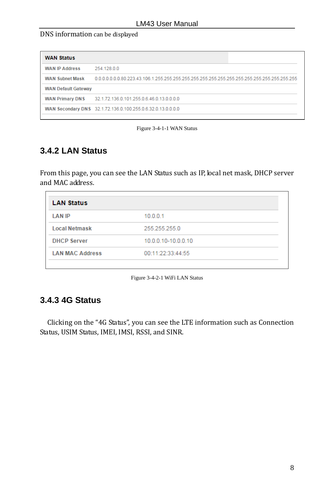                                                   LM43 User Manual  8DNSinformationcanbedisplayed Figure 3-4-1-1 WAN Status 3.4.2 LAN Status Fromthispage,youcanseetheLANStatussuchasIP,localnetmask,DHCPserverandMACaddress. Figure 3-4-2-1 WiFi LAN Status 3.4.3 4G Status Clickingonthe“4GStatus”,youcanseetheLTEinformationsuchasConnectionStatus,USIMStatus,IMEI,IMSI,RSSI,andSINR.