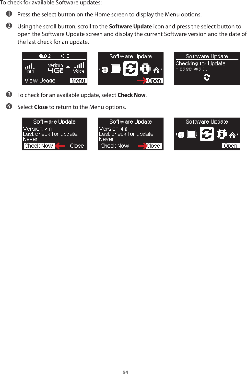 54To check for available Software updates: ➊ Press the select button on the Home screen to display the Menu options. ➋ Using the scroll button, scroll to the Software Update icon and press the select button to open the Software Update screen and display the current Software version and the date of the last check for an update. ➌ To check for an available update, select Check Now. ➍ Select Close to return to the Menu options.