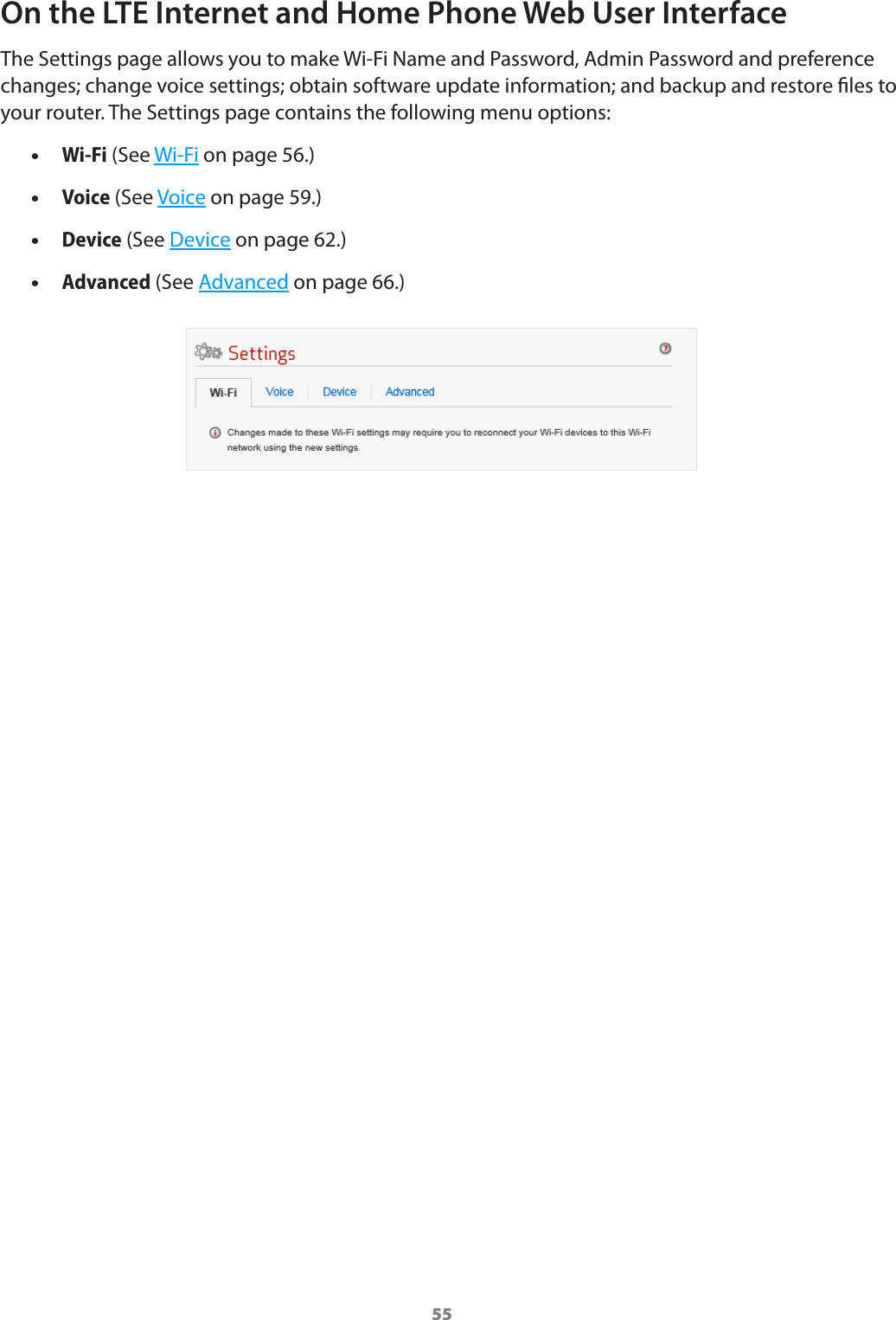 55On the LTE Internet and Home Phone Web User InterfaceThe Settings page allows you to make Wi-Fi Name and Password, Admin Password and preference changes; change voice settings; obtain software update information; and backup and restore les to your router. The Settings page contains the following menu options: •Wi-Fi (See Wi-Fi on page 56.) •Voice (See Voice on page 59.) •Device (See Device on page 62.) •Advanced (See Advanced on page 66.)