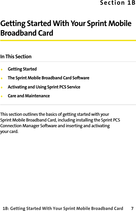 1B: Getting Started With Your Sprint Mobile Broadband Card 7Section 1BGetting Started With Your Sprint Mobile Broadband CardIn This Section⽧Getting Started⽧The Sprint Mobile Broadband Card Software⽧Activating and Using Sprint PCS Service⽧Care and MaintenanceThis section outlines the basics of getting started with your Sprint Mobile Broadband Card, including installing the Sprint PCS Connection Manager Software and inserting and activating your card.
