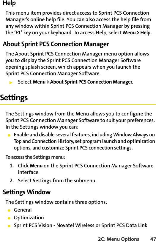 2C: Menu Options 47HelpThis menu item provides direct access to Sprint PCS Connection Manager’s online help file. You can also access the help file from any window within Sprint PCS Connection Manager by pressing the ‘F1’ key on your keyboard. To access Help, select Menu &gt; Help.About Sprint PCS Connection ManagerThe About Sprint PCS Connection Manager menu option allows you to display the Sprint PCS Connection Manager Software opening splash screen, which appears when you launch the Sprint PCS Connection Manager Software.䊳Select Menu &gt; About Sprint PCS Connection Manager.SettingsThe Settings window from the Menu allows you to configure the Sprint PCS Connection Manager Software to suit your preferences. In the Settings window you can:䢇Enable and disable several features, including Window Always on Top and Connection History, set program launch and optimization options, and customize Sprint PCS connection settings.To access the Settings menu:1. Click Menu on the Sprint PCS Connection Manager Software interface.2. Select Settings from the submenu.Settings WindowThe Settings window contains three options: 䢇General䢇Optimization䢇Sprint PCS Vision - Novatel Wireless or Sprint PCS Data Link