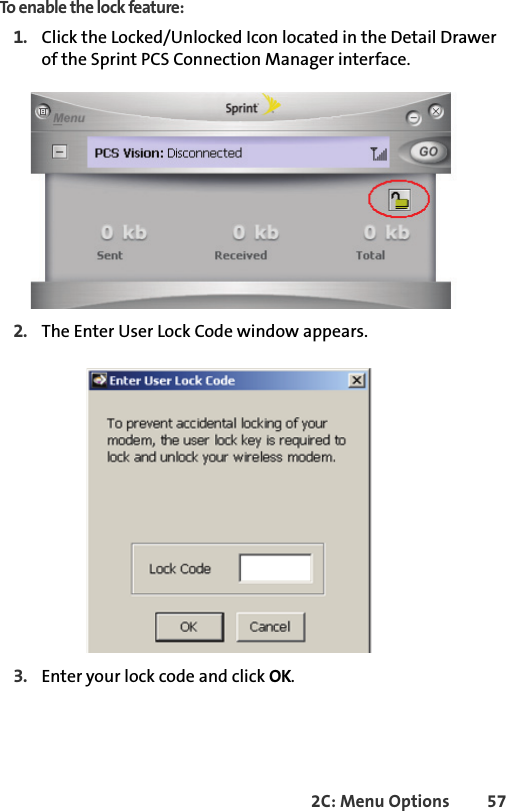 2C: Menu Options 57To enable the lock feature:1. Click the Locked/Unlocked Icon located in the Detail Drawer of the Sprint PCS Connection Manager interface.2. The Enter User Lock Code window appears.3. Enter your lock code and click OK.