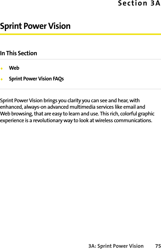 3A: Sprint Power Vision 75Section 3ASprint Power VisionIn This Section⽧Web⽧Sprint Power Vision FAQsSprint Power Vision brings you clarity you can see and hear, with enhanced, always-on advanced multimedia services like email and Web browsing, that are easy to learn and use. This rich, colorful graphic experience is a revolutionary way to look at wireless communications.
