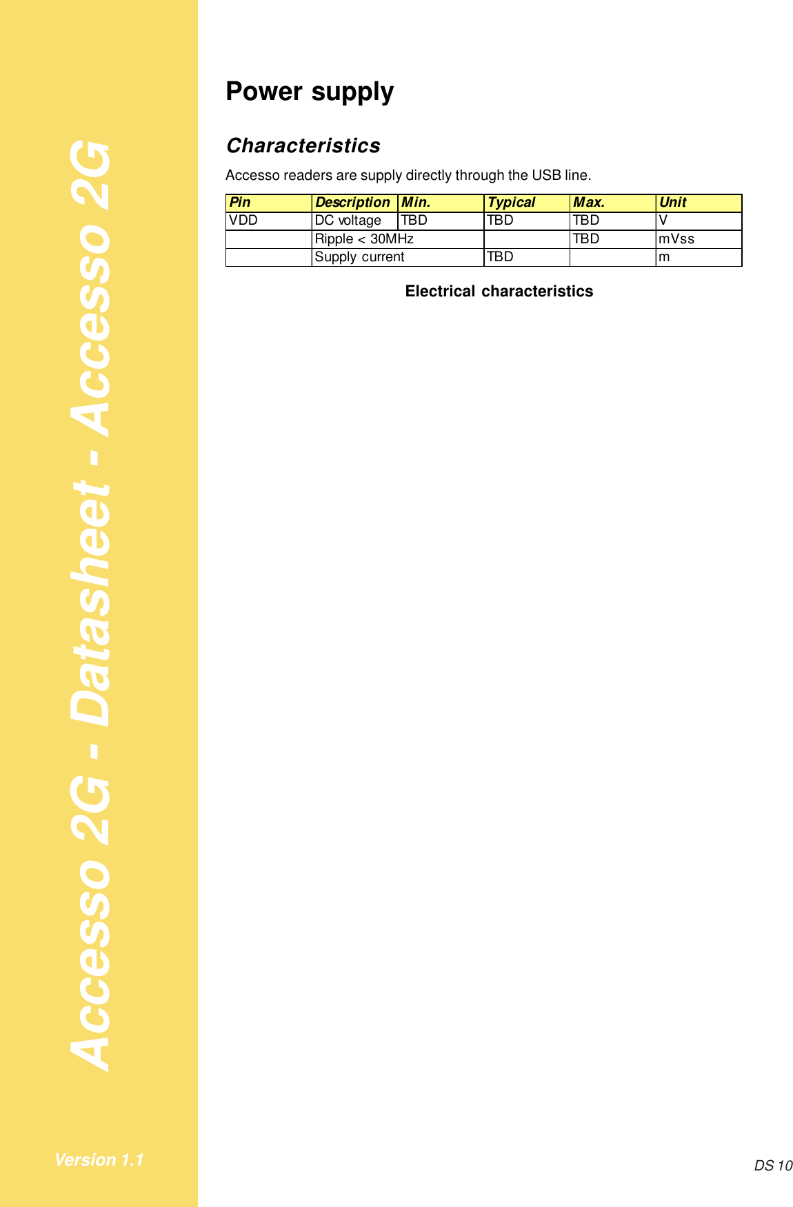 Accesso 2G - Datasheet - Accesso 2GDS 10Version 1.1Power supplyCharacteristicsAccesso readers are supply directly through the USB line.Pin Description Min. Typical Max. UnitVDD DC voltage TBD TBD TBD VRipple &lt; 30MHz TBD mVssSupply current TBD mElectrical characteristics