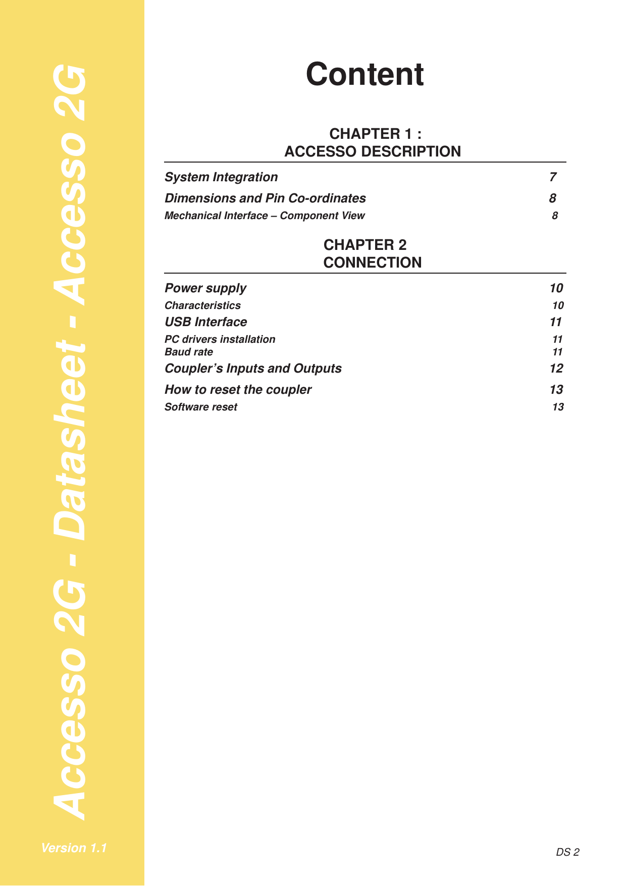 Accesso 2G - Datasheet - Accesso 2GDS 2Version 1.1Content     CHAPTER 1 :ACCESSO DESCRIPTIONSystem Integration 7Dimensions and Pin Co-ordinates 8Mechanical Interface – Component View 8CHAPTER 2CONNECTIONPower supply 10Characteristics 10USB Interface 11PC drivers installation 11Baud rate 11Coupler’s Inputs and Outputs 12How to reset the coupler 13Software reset 13