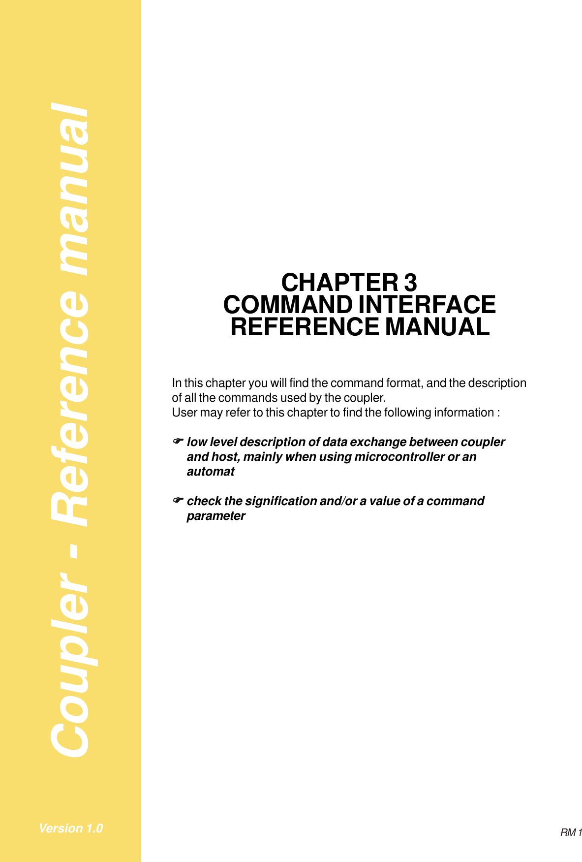 Coupler - Reference manualRM 1Version 1.0CHAPTER 3COMMAND INTERFACEREFERENCE MANUALIn this chapter you will find the command format, and the descriptionof all the commands used by the coupler.User may refer to this chapter to find the following information :!!!!!low level description of data exchange between couplerand host, mainly when using microcontroller or anautomat!!!!!check the signification and/or a value of a commandparameter