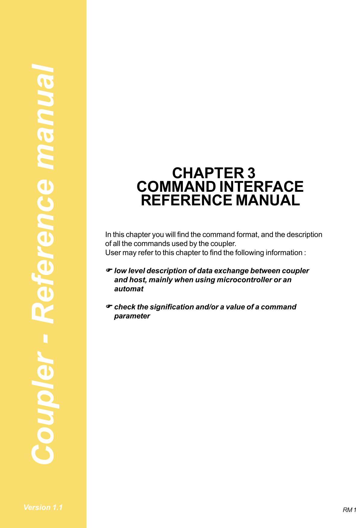 Coupler - Reference manualRM 1Version 1.1CHAPTER 3COMMAND INTERFACEREFERENCE MANUALIn this chapter you will find the command format, and the descriptionof all the commands used by the coupler.User may refer to this chapter to find the following information :!!!!!low level description of data exchange between couplerand host, mainly when using microcontroller or anautomat!!!!!check the signification and/or a value of a commandparameter