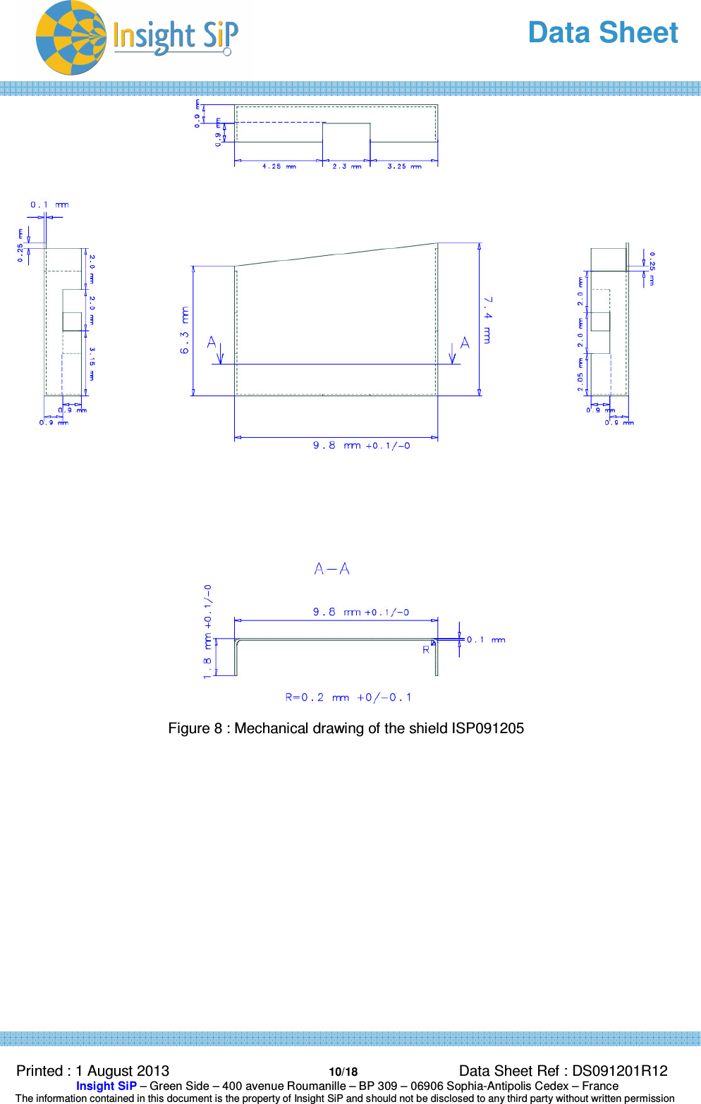   Data Sheet  Printed : 1 August 2013  10/18 Data Sheet Ref : DS091201R12  Insight SiP – Green Side – 400 avenue Roumanille – BP 309 – 06906 Sophia-Antipolis Cedex – France  The information contained in this document is the property of Insight SiP and should not be disclosed to any third party without written permission    Figure 8 : Mechanical drawing of the shield ISP091205           