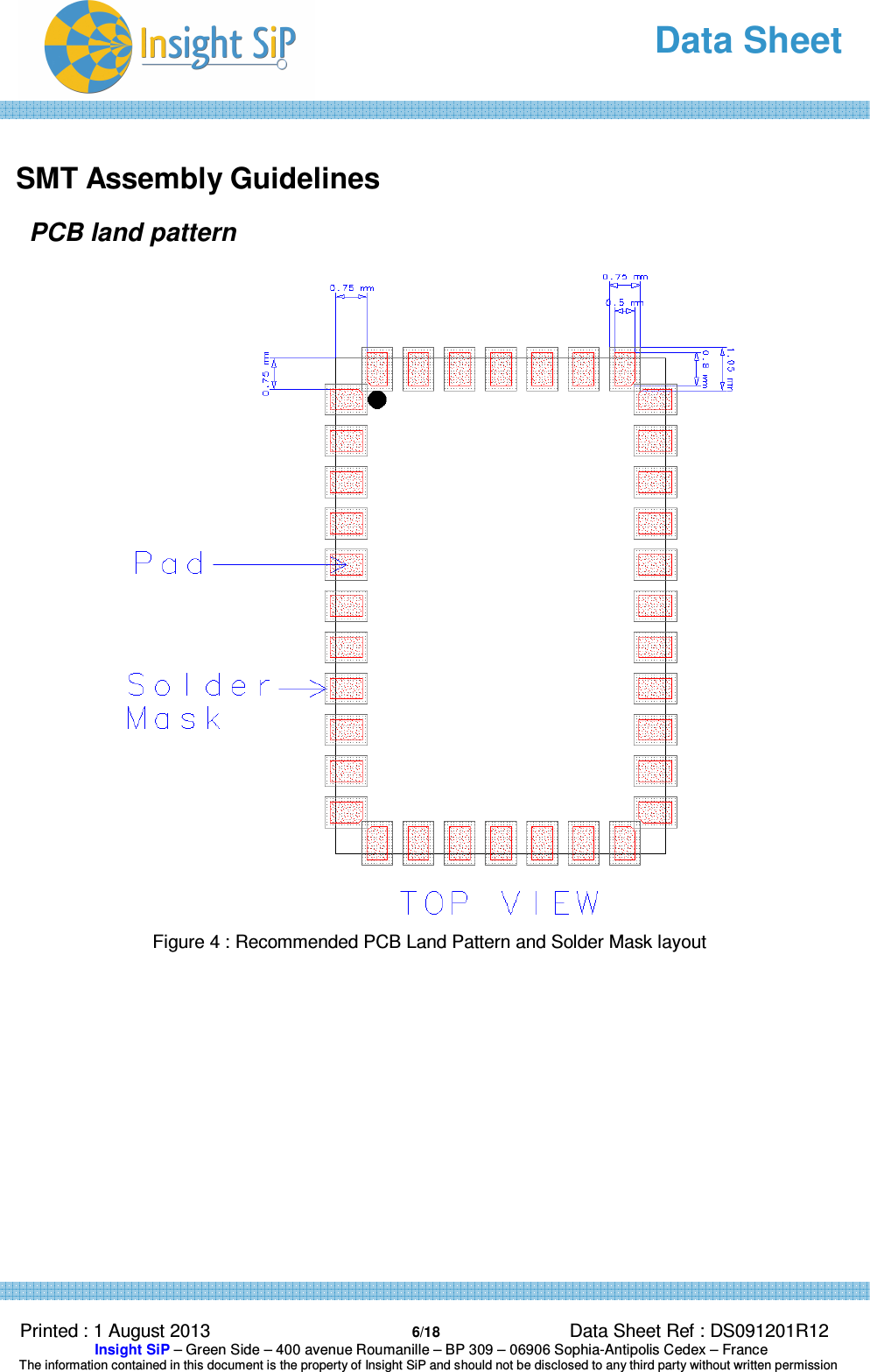   Data Sheet  Printed : 1 August 2013  6/18 Data Sheet Ref : DS091201R12  Insight SiP – Green Side – 400 avenue Roumanille – BP 309 – 06906 Sophia-Antipolis Cedex – France  The information contained in this document is the property of Insight SiP and should not be disclosed to any third party without written permission   SMT Assembly Guidelines PCB land pattern  Figure 4 : Recommended PCB Land Pattern and Solder Mask layout     
