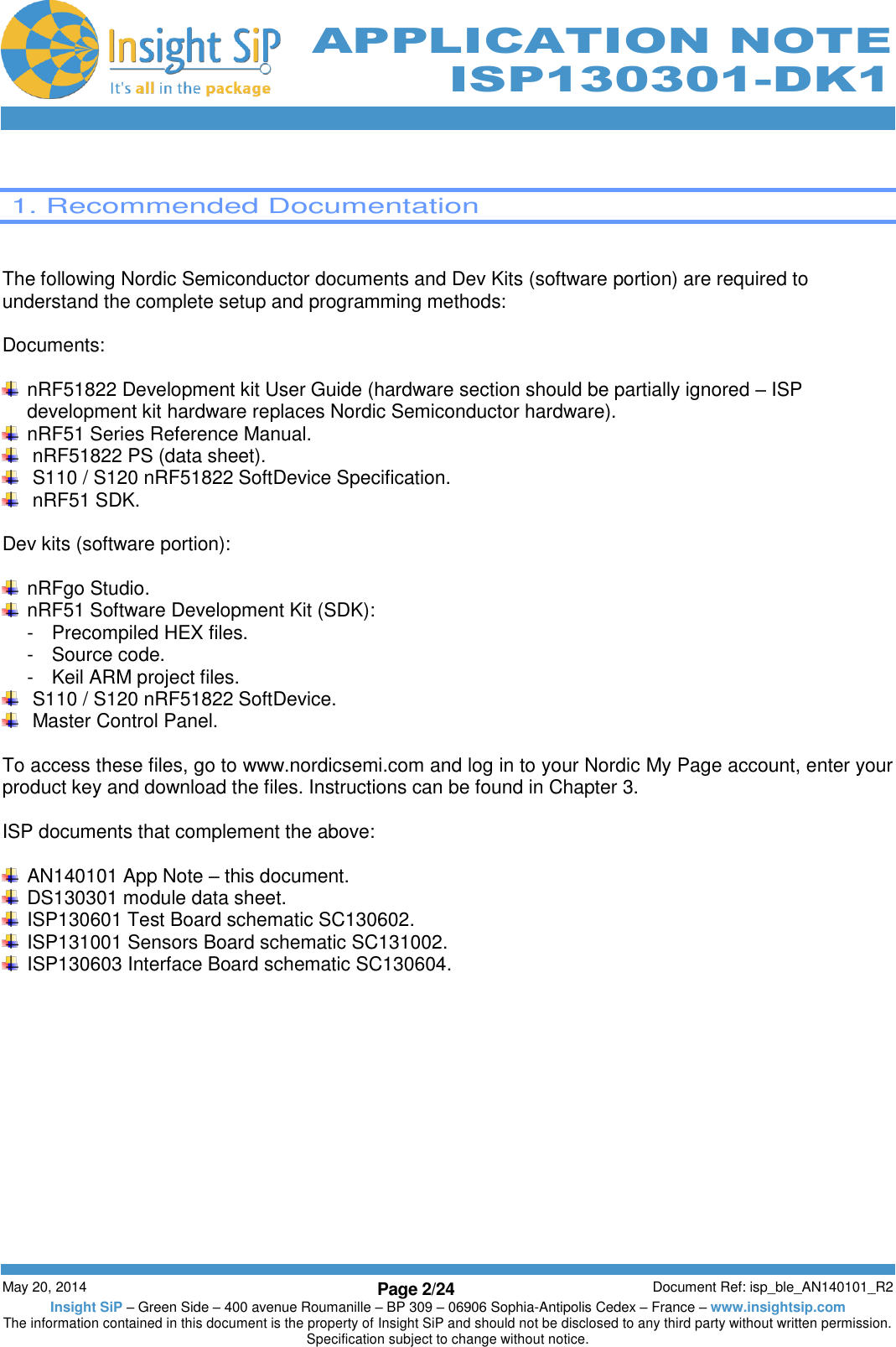          May 20, 2014 Page 2/24 Document Ref: isp_ble_AN140101_R2 Insight SiP – Green Side – 400 avenue Roumanille – BP 309 – 06906 Sophia-Antipolis Cedex – France – www.insightsip.com The information contained in this document is the property of Insight SiP and should not be disclosed to any third party without written permission. Specification subject to change without notice.     APPLICATION NOTE ISP130301-DK1   1. Recommended Documentation   The following Nordic Semiconductor documents and Dev Kits (software portion) are required to understand the complete setup and programming methods:  Documents:    nRF51822 Development kit User Guide (hardware section should be partially ignored – ISP development kit hardware replaces Nordic Semiconductor hardware).   nRF51 Series Reference Manual.    nRF51822 PS (data sheet).    S110 / S120 nRF51822 SoftDevice Specification.    nRF51 SDK.  Dev kits (software portion):    nRFgo Studio.   nRF51 Software Development Kit (SDK): -  Precompiled HEX files. -  Source code. -  Keil ARM project files.    S110 / S120 nRF51822 SoftDevice.    Master Control Panel.  To access these files, go to www.nordicsemi.com and log in to your Nordic My Page account, enter your product key and download the files. Instructions can be found in Chapter 3.  ISP documents that complement the above:    AN140101 App Note – this document.   DS130301 module data sheet.   ISP130601 Test Board schematic SC130602.   ISP131001 Sensors Board schematic SC131002.   ISP130603 Interface Board schematic SC130604.   