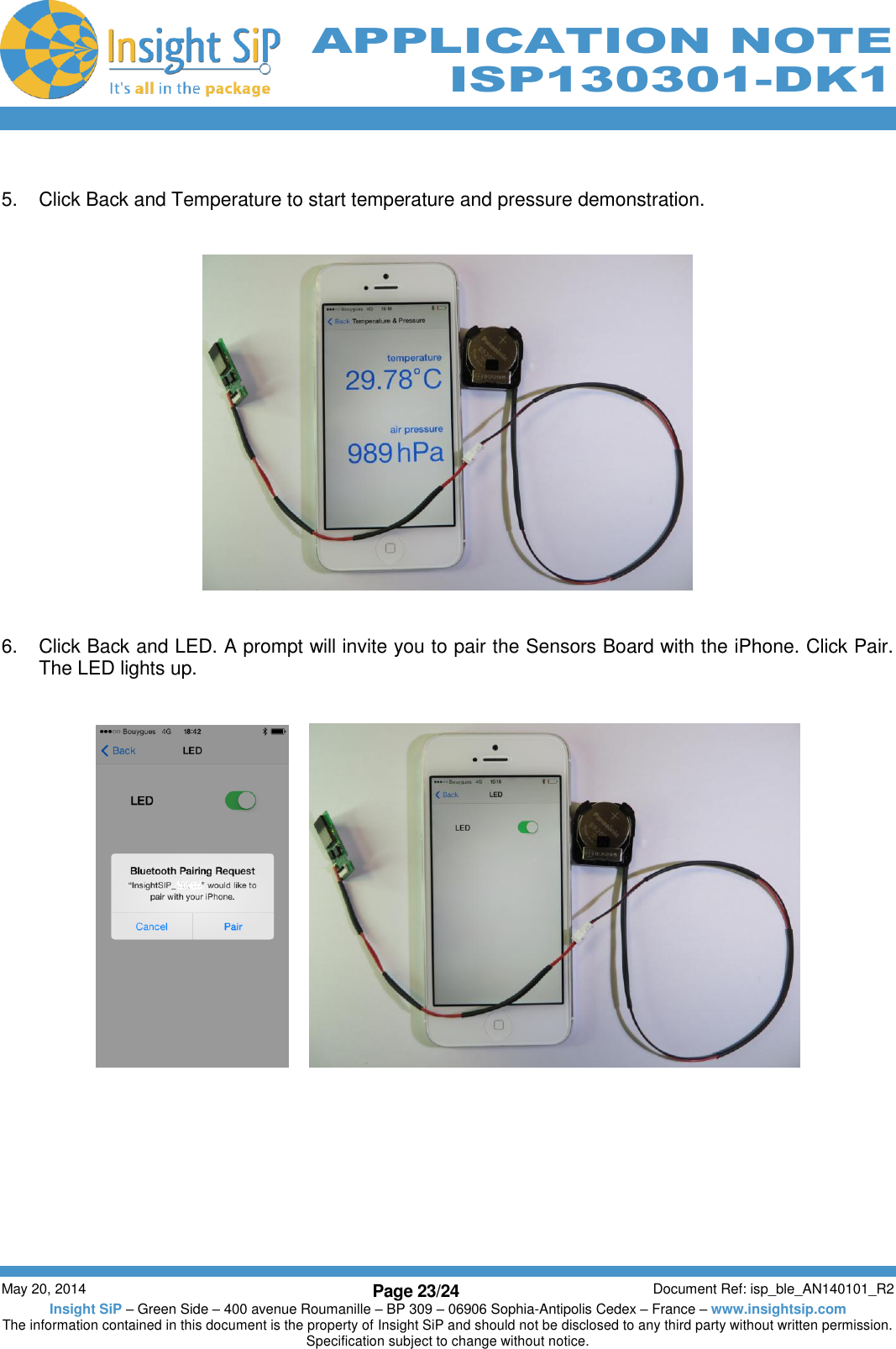          May 20, 2014 Page 23/24 Document Ref: isp_ble_AN140101_R2 Insight SiP – Green Side – 400 avenue Roumanille – BP 309 – 06906 Sophia-Antipolis Cedex – France – www.insightsip.com The information contained in this document is the property of Insight SiP and should not be disclosed to any third party without written permission. Specification subject to change without notice.     APPLICATION NOTE ISP130301-DK1  5.  Click Back and Temperature to start temperature and pressure demonstration.      6.  Click Back and LED. A prompt will invite you to pair the Sensors Board with the iPhone. Click Pair. The LED lights up.          