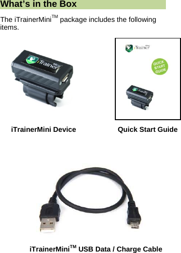  What&rsquo;s in the Box The iTrainerMiniTM package includes the following items.                                    iTrainerMini Device    Quick Start Guide   iTrainerMiniTM USB Data / Charge Cable 