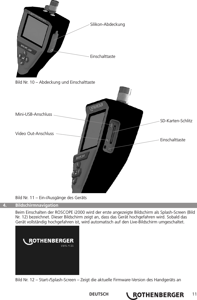 DEUTSCH 11                                                              Silikon-Abdeckung                                                              EinschalttasteBild Nr. 10 – Abdeckung und EinschalttasteMini-USB-Anschluss                                                                                                                        SD-Karten-SchlitzVideo Out-Anschluss                                                                                                                        EinschalttasteBild Nr. 11 – Ein-/Ausgänge des Geräts 4.  Bildschirmnavigation Beim Einschalten der ROSCOPE i2000 wird der erste angezeigte Bildschirm als Splash-Screen (Bild Nr. 12) bezeichnet. Dieser Bildschirm zeigt an, dass das Gerät hochgefahren wird. Sobald das Gerät vollständig hochgefahren ist, wird automatisch auf den Live-Bildschirm umgeschaltet.Bild Nr. 12 – Start-/Splash-Screen – Zeigt die aktuelle Firmware-Version des Handgeräts an
