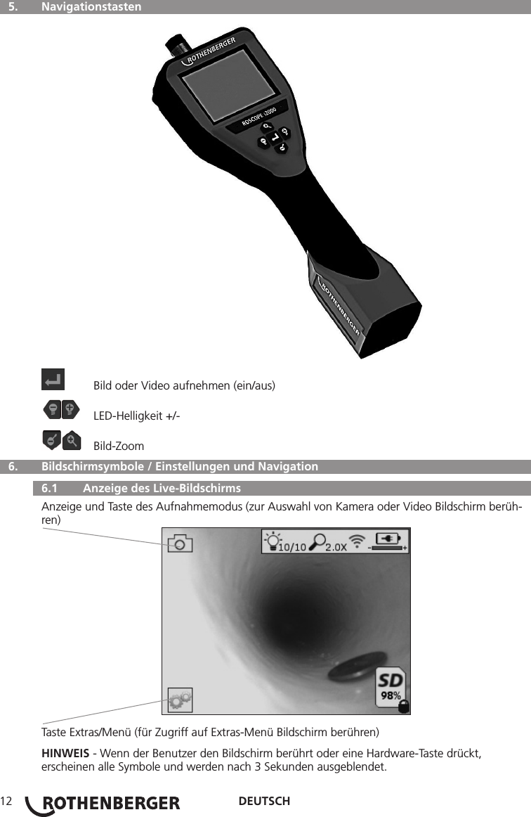 DEUTSCH12  5.   Navigationstasten  Bild oder Video aufnehmen (ein/aus)  LED-Helligkeit +/- Bild-Zoom  6.   Bildschirmsymbole / Einstellungen und Navigation  6.1   Anzeige des Live-BildschirmsAnzeige und Taste des Aufnahmemodus (zur Auswahl von Kamera oder Video Bildschirm berüh-ren)Taste Extras/Menü (für Zugriff auf Extras-Menü Bildschirm berühren)HINWEIS - Wenn der Benutzer den Bildschirm berührt oder eine Hardware-Taste drückt, erscheinen alle Symbole und werden nach 3 Sekunden ausgeblendet.