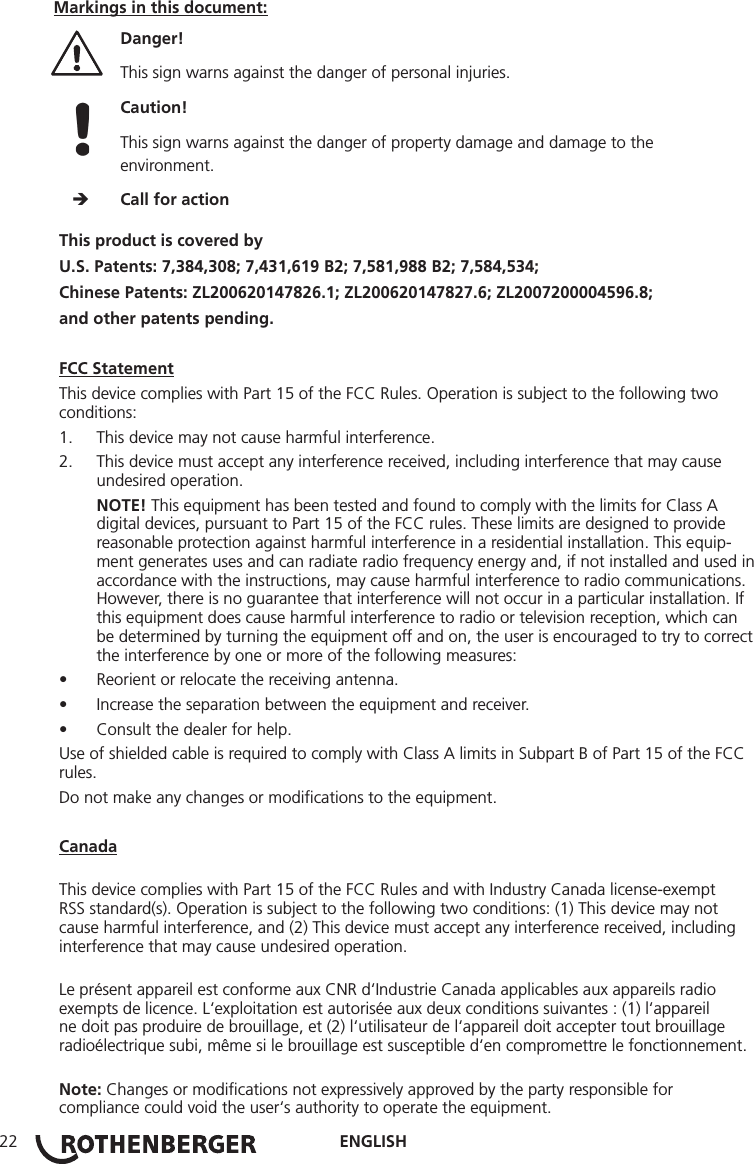 ENGLISH22This product is covered byU.S. Patents: 7,384,308; 7,431,619 B2; 7,581,988 B2; 7,584,534;Chinese Patents: ZL200620147826.1; ZL200620147827.6; ZL2007200004596.8;and other patents pending.FCC StatementThis device complies with Part 15 of the FCC Rules. Operation is subject to the following two conditions:1.  This device may not cause harmful interference.2.  This device must accept any interference received, including interference that may cause undesired operation.NOTE! This equipment has been tested and found to comply with the limits for Class A digital devices, pursuant to Part 15 of the FCC rules. These limits are designed to provide reasonable protection against harmful interference in a residential installation. This equip-ment generates uses and can radiate radio frequency energy and, if not installed and used in accordance with the instructions, may cause harmful interference to radio communications. However, there is no guarantee that interference will not occur in a particular installation. If this equipment does cause harmful interference to radio or television reception, which can be determined by turning the equipment off and on, the user is encouraged to try to correct the interference by one or more of the following measures:• Reorient or relocate the receiving antenna.• Increase the separation between the equipment and receiver.• Consult the dealer for help.Use of shielded cable is required to comply with Class A limits in Subpart B of Part 15 of the FCC rules.Do not make any changes or modiﬁcations to the equipment.CanadaThis device complies with Part 15 of the FCC Rules and with Industry Canada license-exempt RSS standard(s). Operation is subject to the following two conditions: (1) This device may not cause harmful interference, and (2) This device must accept any interference received, including interference that may cause undesired operation.Le présent appareil est conforme aux CNR d‘Industrie Canada applicables aux appareils radio exempts de licence. L‘exploitation est autorisée aux deux conditions suivantes : (1) l‘appareil ne doit pas produire de brouillage, et (2) l‘utilisateur de l‘appareil doit accepter tout brouillage radioélectrique subi, même si le brouillage est susceptible d‘en compromettre le fonctionnement.Note: Changes or modiﬁcations not expressively approved by the party responsible for compliance could void the user‘s authority to operate the equipment.Markings in this document:Danger!  This sign warns against the danger of personal injuries. Caution!  This sign warns against the danger of property damage and damage to the environment.     Call for action