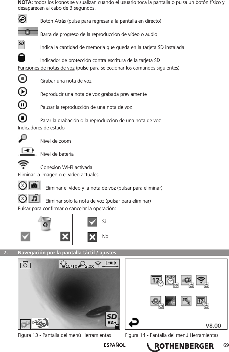 ESPAÑOL 69NOTA: todos los iconos se visualizan cuando el usuario toca la pantalla o pulsa un botón físico y desaparecen al cabo de 3 segundos.  Botón Atrás (pulse para regresar a la pantalla en directo)  Barra de progreso de la reproducción de vídeo o audio  Indica la cantidad de memoria que queda en la tarjeta SD instalada  Indicador de protección contra escritura de la tarjeta SDFunciones de notas de voz (pulse para seleccionar los comandos siguientes)  Grabar una nota de voz  Reproducir una nota de voz grabada previamente  Pausar la reproducción de una nota de voz  Parar la grabación o la reproducción de una nota de vozIndicadores de estado  Nivel de zoom  Nivel de batería  Conexión Wi-Fi activadaEliminar la imagen o el vídeo actuales    Eliminar el vídeo y la nota de voz (pulsar para eliminar)    Eliminar solo la nota de voz (pulsar para eliminar)Pulsar para conﬁrmar o cancelar la operación:  Si  No  7.   Navegación por la pantalla táctil / ajustes Figura 13 - Pantalla del menú Herramientas  Figura 14 - Pantalla del menú Herramientas