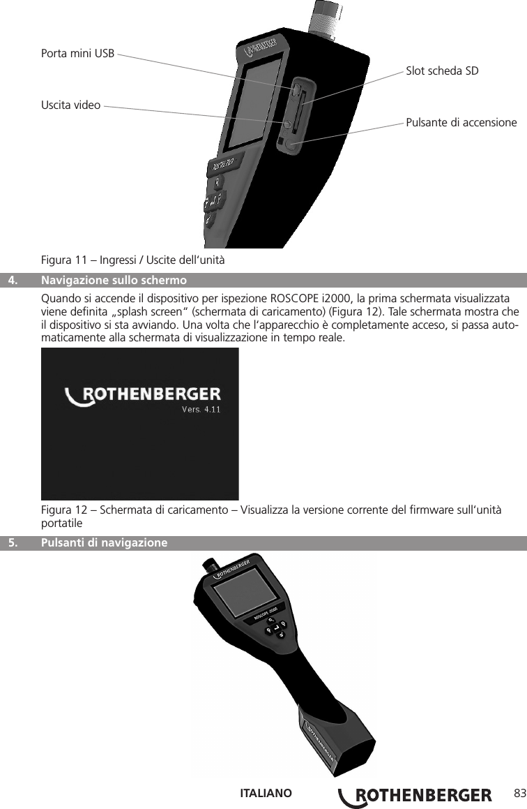 ITALIANO 83Porta mini USB                                                                                                                 Slot scheda SDUscita video                                                                                                                 Pulsante di accensioneFigura 11 – Ingressi / Uscite dell‘unità  4.  Navigazione sullo schermo Quando si accende il dispositivo per ispezione ROSCOPE i2000, la prima schermata visualizzata viene deﬁnita „splash screen“ (schermata di caricamento) (Figura 12). Tale schermata mostra che il dispositivo si sta avviando. Una volta che l‘apparecchio è completamente acceso, si passa auto-maticamente alla schermata di visualizzazione in tempo reale.Figura 12 – Schermata di caricamento – Visualizza la versione corrente del ﬁrmware sull‘unità portatile  5.   Pulsanti di navigazione
