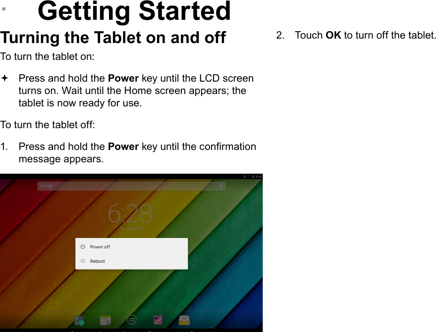 Page 12  Getting StartedEnglish &Acirc;Getting StartedTurning the Tablet on and off To turn the tablet on: Press and hold the Power key until the LCD screen turns on. Wait until the Home screen appears; the tablet is now ready for use.To turn the tablet off:1.  Press and hold the Power key until the conrmation message appears.2.  Touch OK to turn off the tablet.