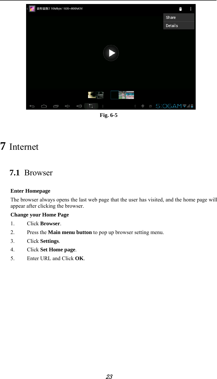            23  Fig. 6-5 7 Internet 7.1 Browser Enter Homepage The browser always opens the last web page that the user has visited, and the home page will appear after clicking the browser. Change your Home Page 1.   Click Browser. 2.   Press the Main menu button to pop up browser setting menu. 3.   Click Settings. 4.   Click Set Home page. 5.   Enter URL and Click OK.               