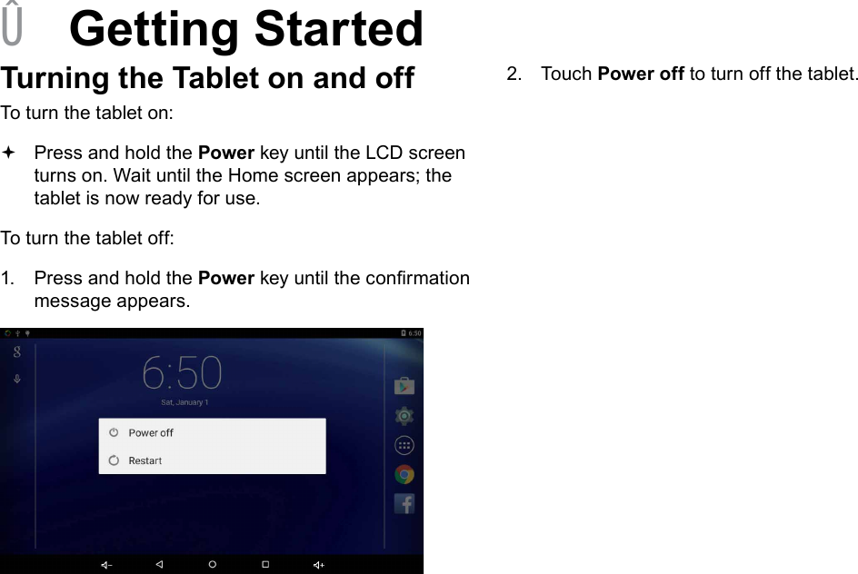 Page 12  Getting StartedEnglish &Acirc;Getting StartedTurning the Tablet on and off To turn the tablet on: Press and hold the Power key until the LCD screen turns on. Wait until the Home screen appears; the tablet is now ready for use.To turn the tablet off:1.  Press and hold the Power key until the conrmation message appears.2.  Touch Power off to turn off the tablet.