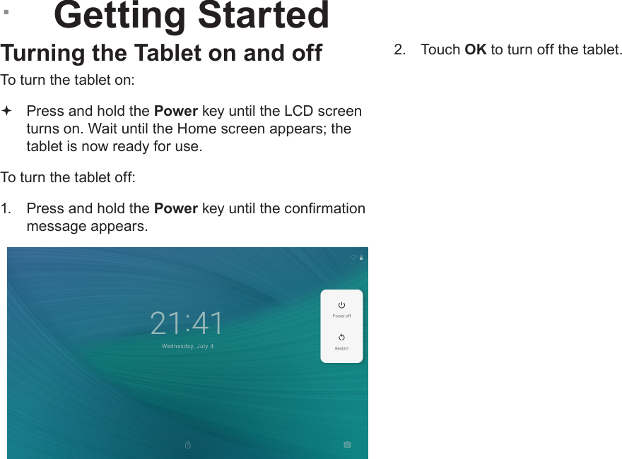 Page 12  Getting StartedEnglish &Acirc;Getting StartedTurning the Tablet on and off To turn the tablet on: Press and hold the Power key until the LCD screen turns on. Wait until the Home screen appears; the tablet is now ready for use.To turn the tablet off:1.  Press and hold the Power key until the conrmation message appears.2.  Touch OK to turn off the tablet.