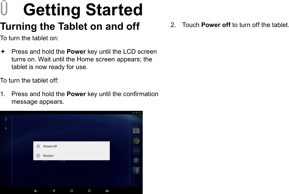 Page 12  Getting StartedEnglish &Acirc;Getting StartedTurning the Tablet on and off To turn the tablet on: Press and hold the Power key until the LCD screen turns on. Wait until the Home screen appears; the tablet is now ready for use.To turn the tablet off:1.  Press and hold the Power key until the conrmation message appears.2.  Touch Power off to turn off the tablet.