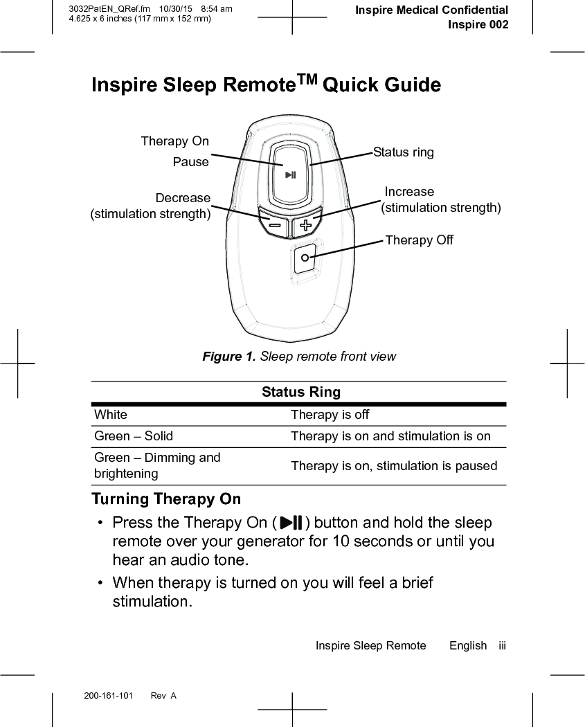 Inspire Sleep Remote English iii200-161-101 Rev  A3032PatEN_QRef.fm 10/30/15 8:54 am4.625 x 6 inches (117 mm x 152 mm)     Inspire Medical ConfidentialInspire 002Inspire Sleep RemoteTM Quick GuideFigure 1. Sleep remote front viewTurning Therapy On• Press the Therapy On ( ) button and hold the sleep remote over your generator for 10 seconds or until you hear an audio tone.• When therapy is turned on you will feel a brief stimulation. Status RingWhite Therapy is offGreen – Solid Therapy is on and stimulation is onGreen – Dimming and brightening Therapy is on, stimulation is pausedTherapy OnTherapy Off  Increase (stimulation strength)Decrease(stimulation strength)Status ringPause