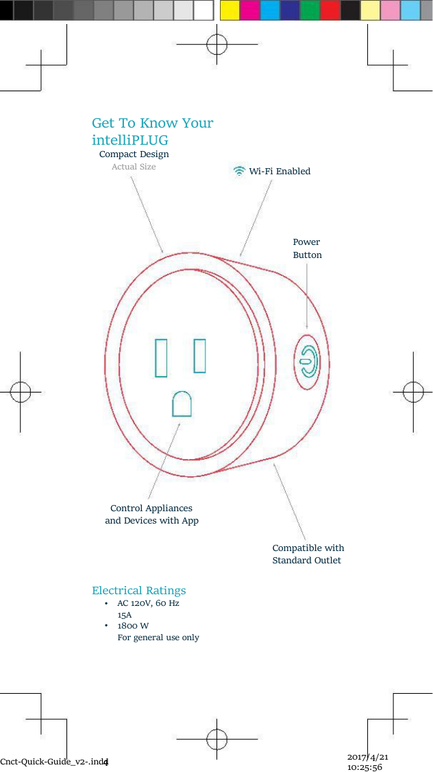 Get To Know YourintelliPLUGCompact DesignActual SizeWi-Fi EnabledPowerButtonControl Appliancesand Devices with AppCompatible withStandard OutletElectrical Ratings••AC 120V, 60 Hz15A1800 WFor general use onlyCnct-Quick-Guide_v2-.indd42017/4/2110:25:56