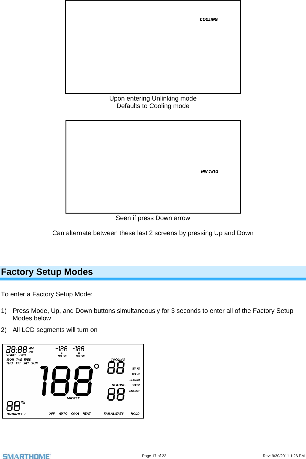                                                                                                                                  Page 17 of 22                                                                                         Rev: 9/30/2011 1:26 PM  Upon entering Unlinking mode Defaults to Cooling mode   Seen if press Down arrow  Can alternate between these last 2 screens by pressing Up and Down   Factory Setup Modes To enter a Factory Setup Mode: 1)  Press Mode, Up, and Down buttons simultaneously for 3 seconds to enter all of the Factory Setup Modes below 2)  All LCD segments will turn on  