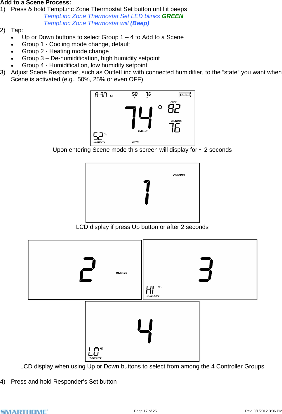                                                                                                                                   Page 17 of 25                                                                                       Rev: 3/1/2012 3:06 PM   Add to a Scene Process: 1)  Press &amp; hold TempLinc Zone Thermostat Set button until it beeps TempLinc Zone Thermostat Set LED blinks GREEN TempLinc Zone Thermostat will (Beep) 2) Tap:  Up or Down buttons to select Group 1 – 4 to Add to a Scene  Group 1 - Cooling mode change, default  Group 2 - Heating mode change  Group 3 – De-humidification, high humidity setpoint  Group 4 - Humidification, low humidity setpoint 3)  Adjust Scene Responder, such as OutletLinc with connected humidifier, to the “state” you want when Scene is activated (e.g., 50%, 25% or even OFF)   Upon entering Scene mode this screen will display for ~ 2 seconds   LCD display if press Up button or after 2 seconds   LCD display when using Up or Down buttons to select from among the 4 Controller Groups   4)  Press and hold Responder’s Set button 