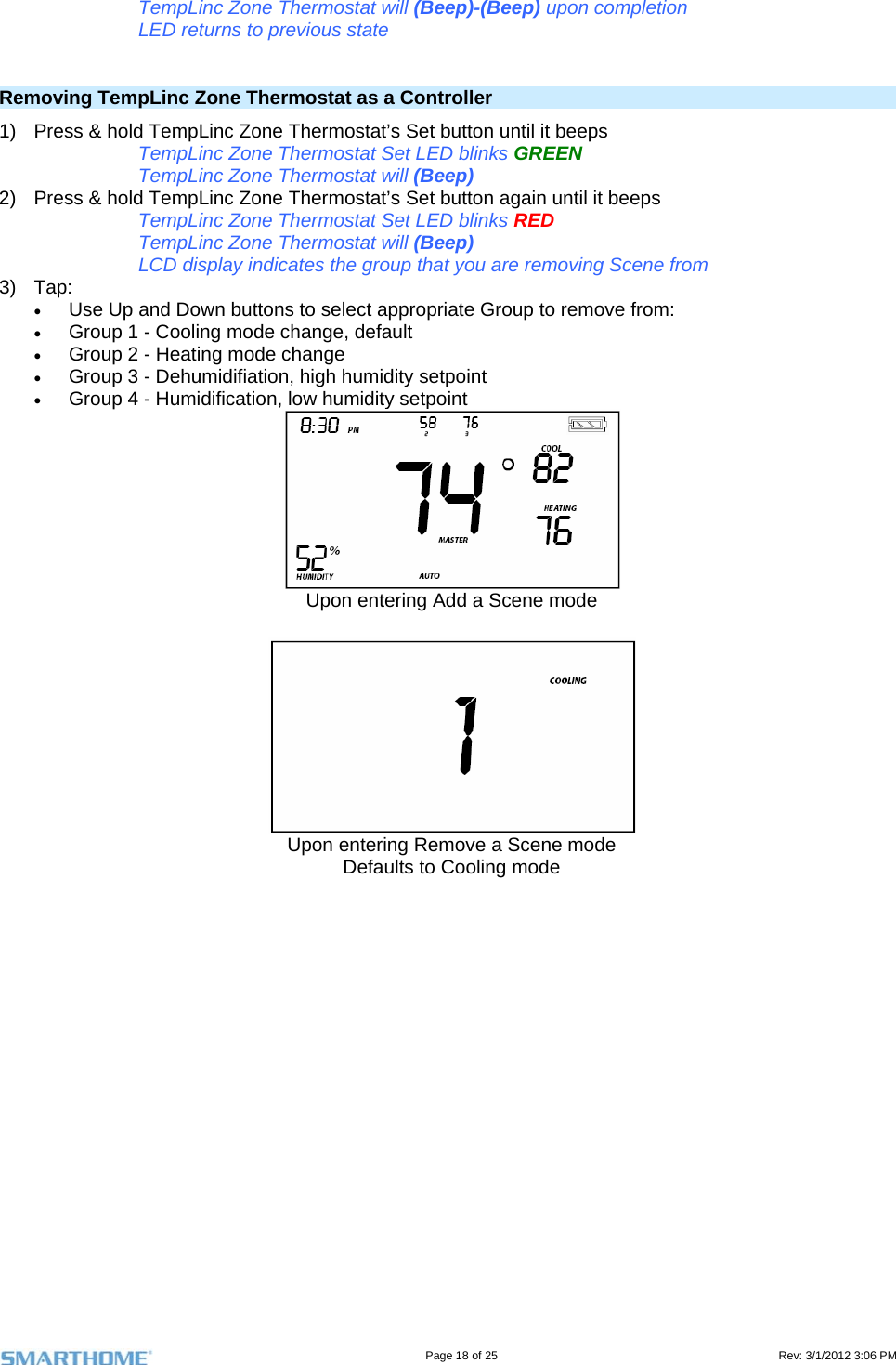                                                                                                                                   Page 18 of 25                                                                                       Rev: 3/1/2012 3:06 PM TempLinc Zone Thermostat will (Beep)-(Beep) upon completion LED returns to previous state   Removing TempLinc Zone Thermostat as a Controller 1)  Press &amp; hold TempLinc Zone Thermostat’s Set button until it beeps TempLinc Zone Thermostat Set LED blinks GREEN TempLinc Zone Thermostat will (Beep) 2)  Press &amp; hold TempLinc Zone Thermostat’s Set button again until it beeps TempLinc Zone Thermostat Set LED blinks RED TempLinc Zone Thermostat will (Beep) LCD display indicates the group that you are removing Scene from 3) Tap:  Use Up and Down buttons to select appropriate Group to remove from:  Group 1 - Cooling mode change, default  Group 2 - Heating mode change  Group 3 - Dehumidifiation, high humidity setpoint  Group 4 - Humidification, low humidity setpoint  Upon entering Add a Scene mode   Upon entering Remove a Scene mode Defaults to Cooling mode  