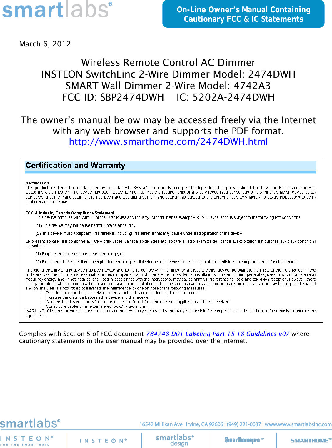     March 6, 2012  Wireless Remote Control AC Dimmer INSTEON SwitchLinc 2-Wire Dimmer Model: 2474DWH SMART Wall Dimmer 2-Wire Model: 4742A3 FCC ID: SBP2474DWH    IC: 5202A-2474DWH  The owner’s manual below may be accessed freely via the Internet with any web browser and supports the PDF format. http://www.smarthome.com/2474DWH.html    Complies with Section 5 of FCC document 784748 D01 Labeling Part 15 18 Guidelines v07 where cautionary statements in the user manual may be provided over the Internet. On-Line Owner’s Manual Containing Cautionary FCC &amp; IC Statements 