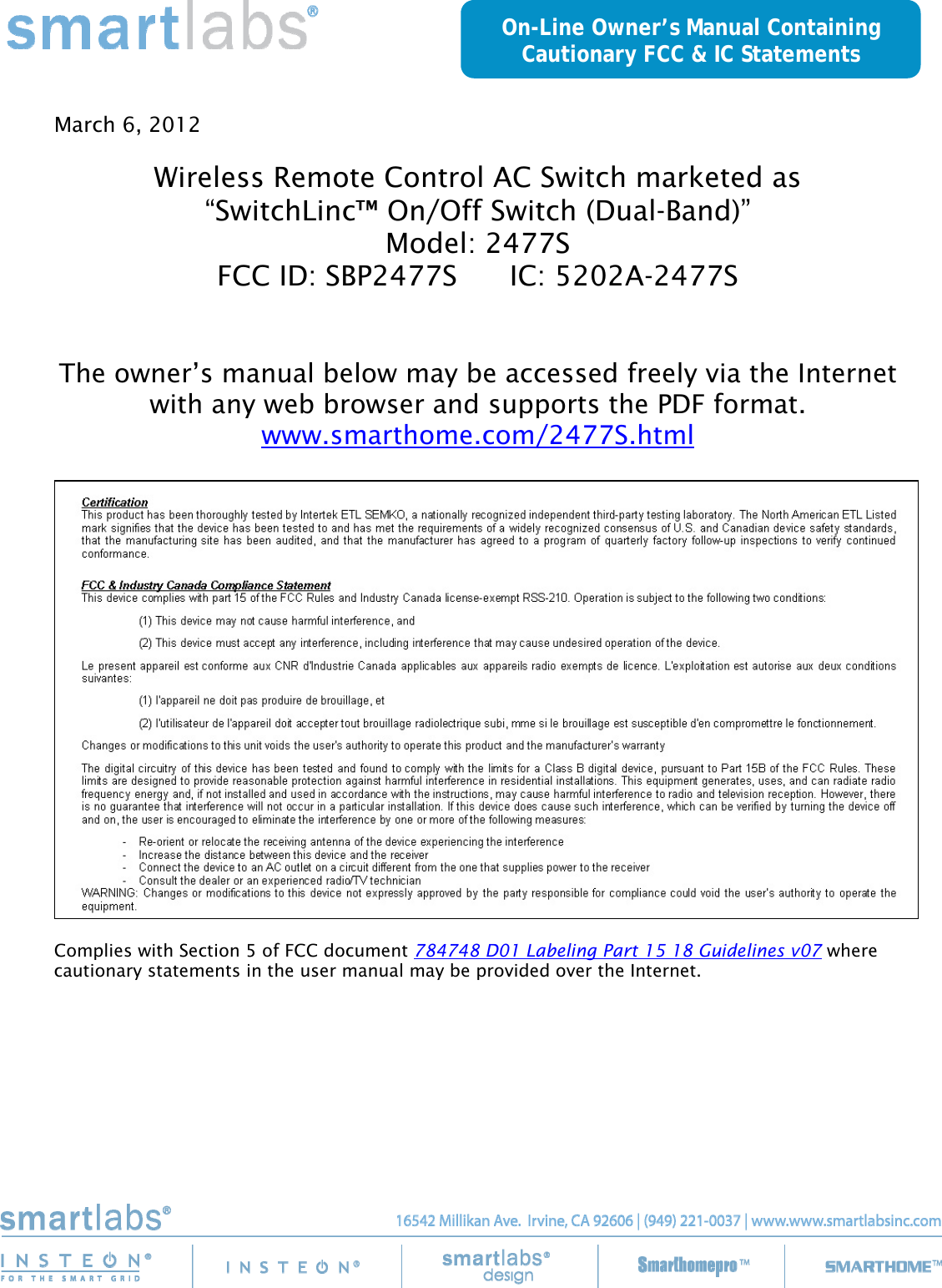     March 6, 2012  Wireless Remote Control AC Switch marketed as “SwitchLinc™ On/Off Switch (Dual-Band)” Model: 2477S FCC ID: SBP2477S      IC: 5202A-2477S   The owner’s manual below may be accessed freely via the Internet with any web browser and supports the PDF format. www.smarthome.com/2477S.html    Complies with Section 5 of FCC document 784748 D01 Labeling Part 15 18 Guidelines v07 where cautionary statements in the user manual may be provided over the Internet. On-Line Owner’s Manual Containing Cautionary FCC &amp; IC Statements 