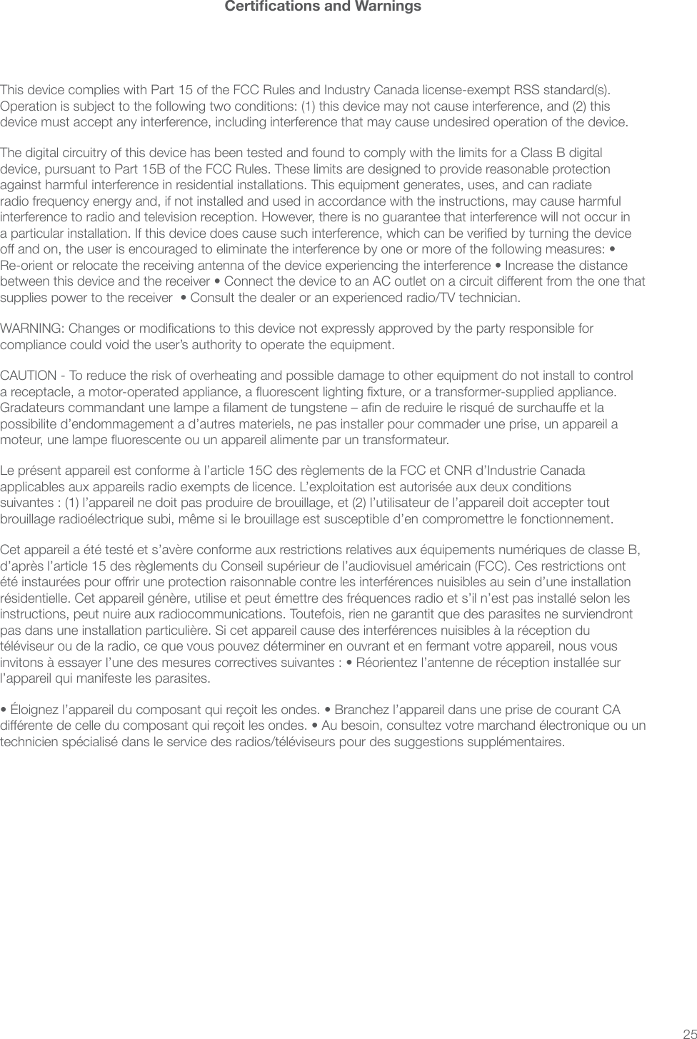 25Operation is subject to the following two conditions: (1) this device may not cause interference, and (2) this device must accept any interference, including interference that may cause undesired operation of the device.The digital circuitry of this device has been tested and found to comply with the limits for a Class B digital device, pursuant to Part 15B of the FCC Rules. These limits are designed to provide reasonable protection against harmful interference in residential installations. This equipment generates, uses, and can radiate radio frequency energy and, if not installed and used in accordance with the instructions, may cause harmful interference to radio and television reception. However, there is no guarantee that interference will not occur in compliance could void the user&rsquo;s authority to operate the equipment.CAUTION - To reduce the risk of overheating and possible damage to other equipment do not install to control possibilite d&rsquo;endommagement a d&rsquo;autres materiels, ne pas installer pour commader une prise, un appareil a  suivantes : (1) l&rsquo;appareil ne doit pas produire de brouillage, et (2) l&rsquo;utilisateur de l&rsquo;appareil doit accepter tout l&rsquo;appareil qui manifeste les parasites.&bull; &Eacute;loignez l&rsquo;appareil du composant qui re&ccedil;oit les ondes. &bull; Branchez l&rsquo;appareil dans une prise de courant CA 