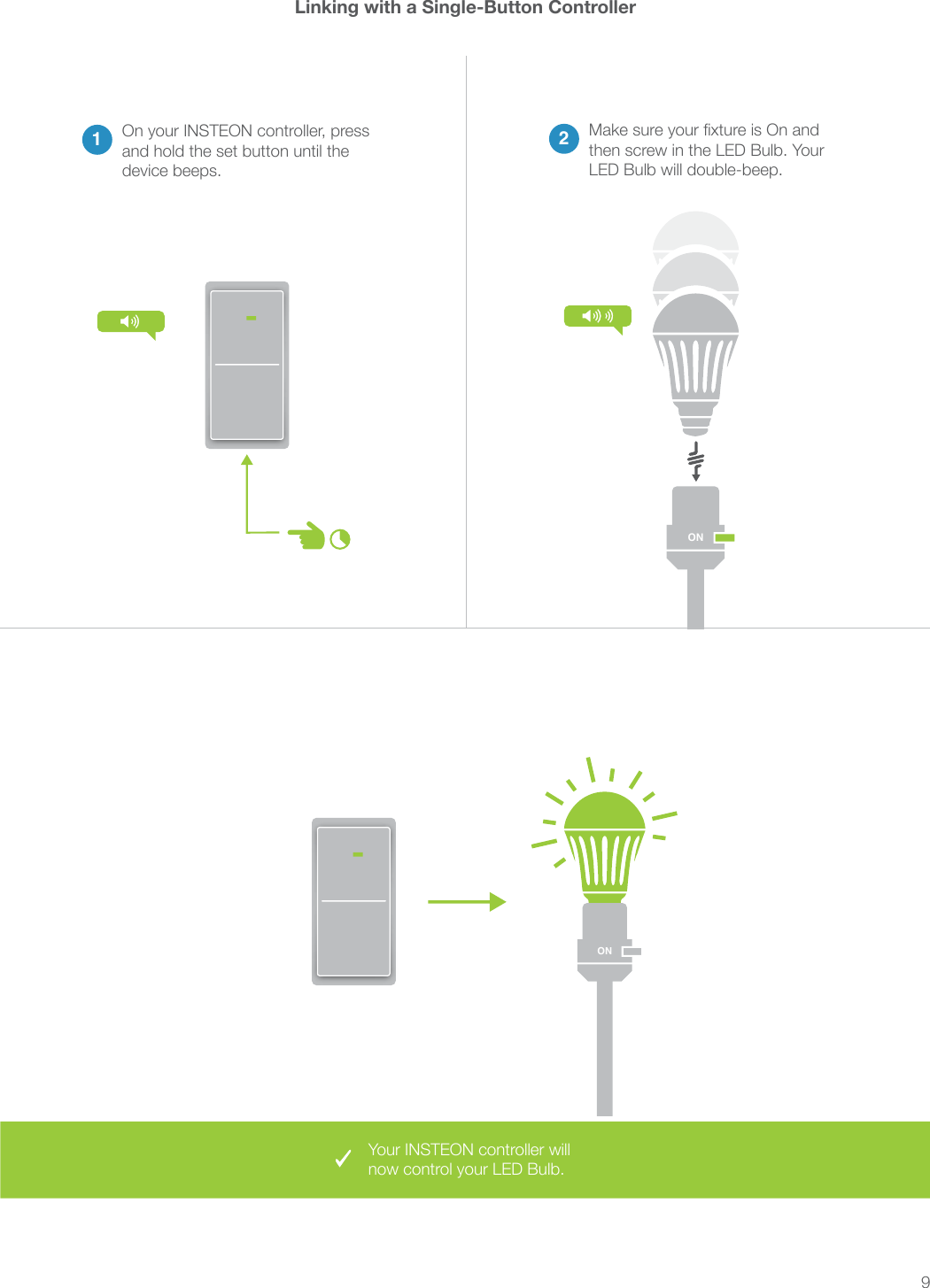 9Linking with a Single-Button Controller2then screw in the LED Bulb. Your LED Bulb will double-beep.1On your INSTEON controller, press and hold the set button until the device beeps.ONONYour INSTEON controller will now control your LED Bulb.