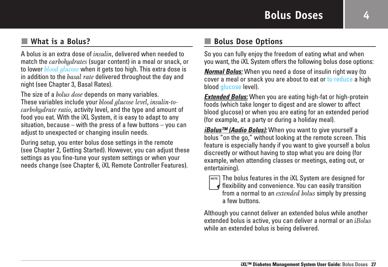 Bolus DosesWhat is a Bolus?A bolus is an extra dose of insulin, delivered when needed tomatch the carbohydrates (sugar content) in a meal or snack, orto lower blood glucose when it gets too high. This extra dose isin addition to the basal rate delivered throughout the day andnight (see Chapter 3, Basal Rates).The size of a bolus dose depends on many variables. These variables include your blood glucose level, insulin-to-carbohydrate ratio, activity level, and the type and amount offood you eat. With the iXL System, it is easy to adapt to anysituation, because – with the press of a few buttons – you canadjust to unexpected or changing insulin needs.During setup, you enter bolus dose settings in the remote (see Chapter 2, Getting Started). However, you can adjust thesesettings as you fine-tune your system settings or when yourneeds change (see Chapter 6, iXL Remote Controller Features).Bolus Dose OptionsSo you can fully enjoy the freedom of eating what and when you want, the iXL System offers the following bolus dose options:Normal Bolus: When you need a dose of insulin right way (tocover a meal or snack you are about to eat or to reduce a highblood glucose level).Extended Bolus: When you are eating high-fat or high-proteinfoods (which take longer to digest and are slower to affectblood glucose) or when you are eating for an extended period(for example, at a party or during a holiday meal).iBolus™ (Audio Bolus): When you want to give yourself a bolus “on the go,” without looking at the remote screen. Thisfeature is especially handy if you want to give yourself a bolusdiscreetly or without having to stop what you are doing (forexample, when attending classes or meetings, eating out, orentertaining).The bolus features in the iXL System are designed forflexibility and convenience. You can easily transition from a normal to an extended bolus simply by pressing a few buttons.Although you cannot deliver an extended bolus while anotherextended bolus is active, you can deliver a normal or an iBoluswhile an extended bolus is being delivered.iXL™ Diabetes Management System User Guide: Bolus Doses 274