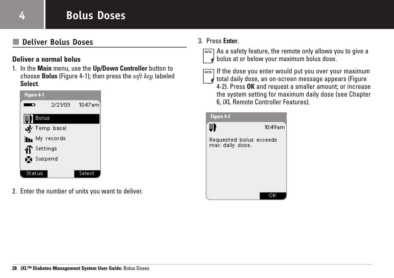 Deliver Bolus DosesDeliver a normal bolus1. In the Main menu, use the Up/Down Controller button tochoose Bolus (Figure 4-1); then press the soft key labeledSelect.2. Enter the number of units you want to deliver.3. Press Enter.As a safety feature, the remote only allows you to give abolus at or below your maximum bolus dose. If the dose you enter would put you over your maximumtotal daily dose, an on-screen message appears (Figure4-2). Press OK and request a smaller amount; or increasethe system setting for maximum daily dose (see Chapter6, iXL Remote Controller Features).28   iXL™ Diabetes Management System User Guide: Bolus DosesBolus Doses4Figure 4-1Figure 4-2