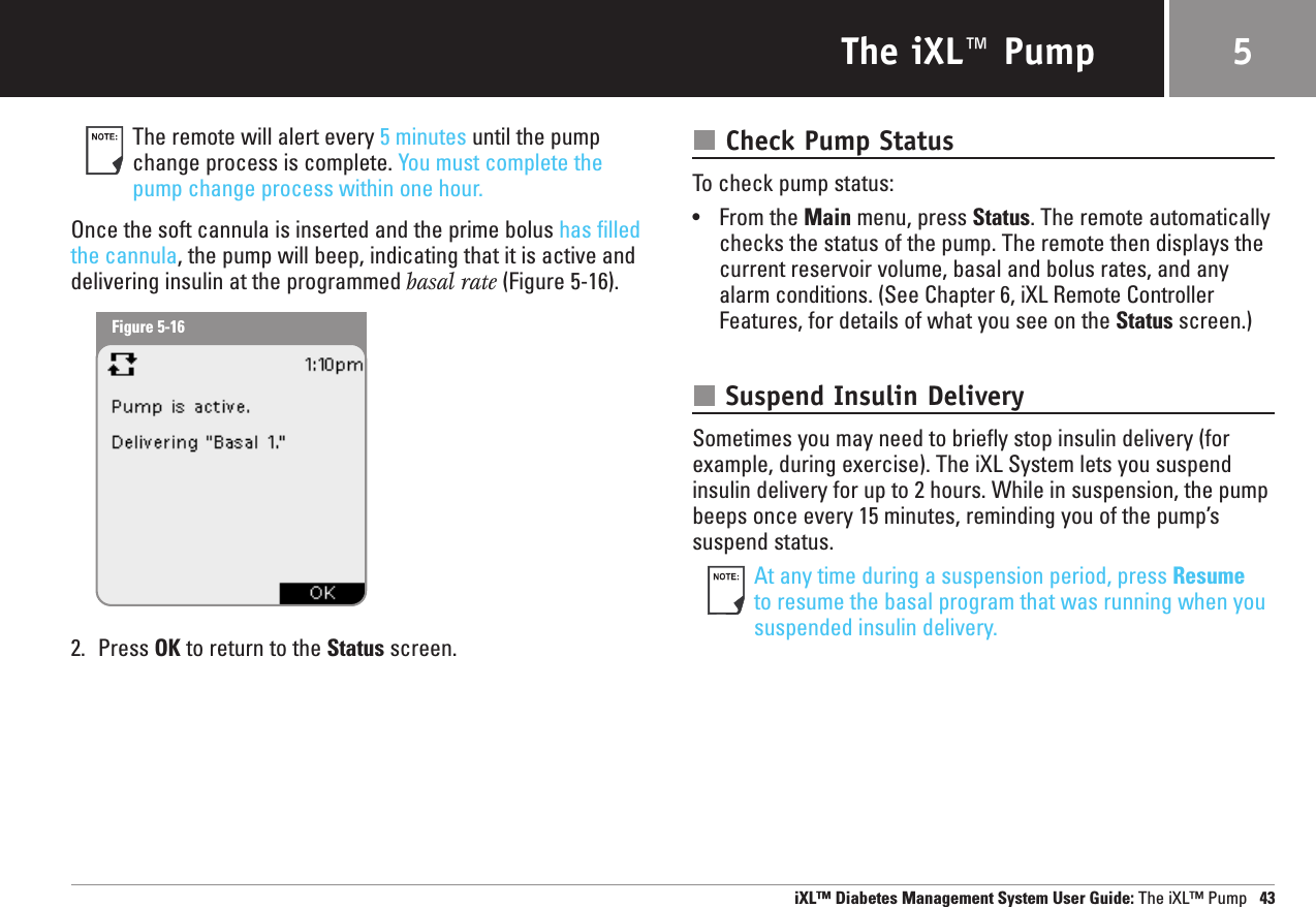 The iXL™ PumpThe remote will alert every 5 minutes until the pumpchange process is complete. You must complete thepump change process within one hour. Once the soft cannula is inserted and the prime bolus has filledthe cannula, the pump will beep, indicating that it is active anddelivering insulin at the programmed basal rate (Figure 5-16).2. Press OK to return to the Status screen.Check Pump StatusTo check pump status:•From the Main menu, press Status. The remote automaticallychecks the status of the pump. The remote then displays the current reservoir volume, basal and bolus rates, and anyalarm conditions. (See Chapter 6, iXL Remote ControllerFeatures, for details of what you see on the Status screen.)Suspend Insulin DeliverySometimes you may need to briefly stop insulin delivery (forexample, during exercise). The iXL System lets you suspendinsulin delivery for up to 2 hours. While in suspension, the pumpbeeps once every 15 minutes, reminding you of the pump’ssuspend status.At any time during a suspension period, press Resumeto resume the basal program that was running when yoususpended insulin delivery.iXL™ Diabetes Management System User Guide: The iXL™ Pump 435Figure 5-16