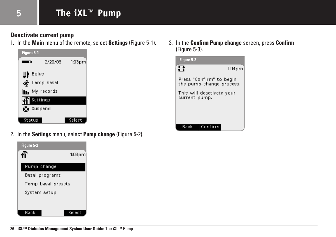 Deactivate current pump1. In the Main menu of the remote, select Settings (Figure 5-1).2. In the Settings menu, select Pump change (Figure 5-2).3. In the Confirm Pump change screen, press Confirm(Figure 5-3).36   iXL™ Diabetes Management System User Guide: The iXL™ PumpThe iXL™ Pump5Figure 5-1Figure 5-2Figure 5-3