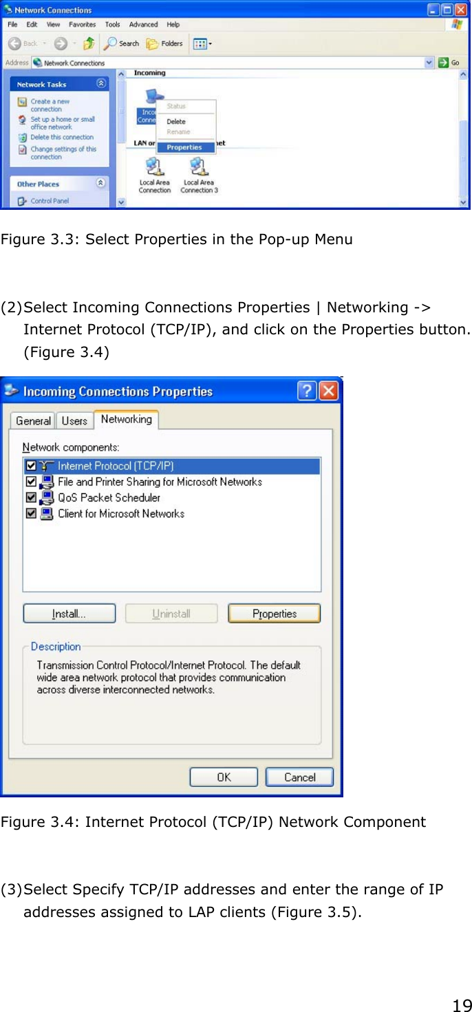 19Figure 3.3: Select Properties in the Pop-up Menu (2) Select Incoming Connections Properties | Networking -&gt; Internet Protocol (TCP/IP), and click on the Properties button. (Figure 3.4) Figure 3.4: Internet Protocol (TCP/IP) Network Component (3) Select Specify TCP/IP addresses and enter the range of IP addresses assigned to LAP clients (Figure 3.5). 