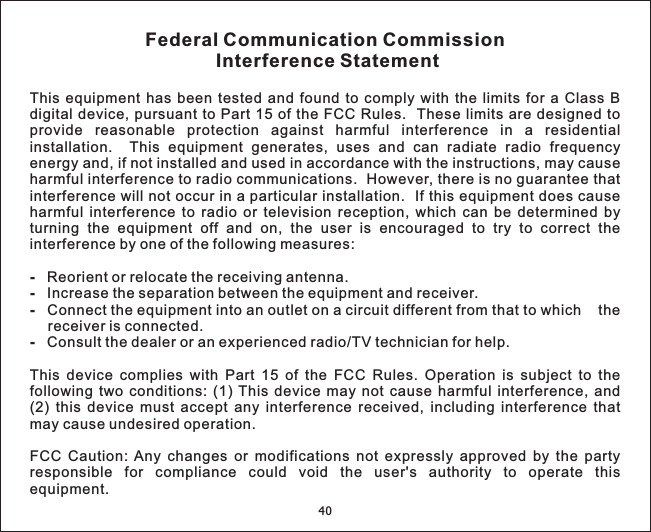 Federal Communication CommissionInterference StatementThis equipment has been tested and found to comply with the limits for a Class Bdigital device, pursuant to Part 15 of the FCC Rules. These limits are designed toprovide reasonable protection against harmful interference in a residentialinstallation. This equipment generates, uses and can radiate radio frequencyenergy and, if not installed and used in accordance with the instructions, may causeharmful interference to radio communications. However, there is no guarantee thatinterference will not occur in a particular installation. If this equipment does causeharmful interference to radio or television reception, which can be determined byturning the equipment off and on, the user is encouraged to try to correct theinterference by one of the following measures:Reorient or relocate the receiving antenna.Increase the separation between the equipment and receiver.Connect the equipment into an outlet on a circuit different from that to which thereceiver is connected.Consult the dealer or an experienced radio/TV technician for help.This device complies with Part 15 of the FCC Rules. Operation is subject to thefollowing two conditions: (1) This device may not cause harmful interference, and(2) this device must accept any interference received, including interference thatmay cause undesired operation.FCC Caution: Any changes or modifications not expressly approved by the partyresponsible for compliance could void the user&apos;s authority to operate thisequipment.----40