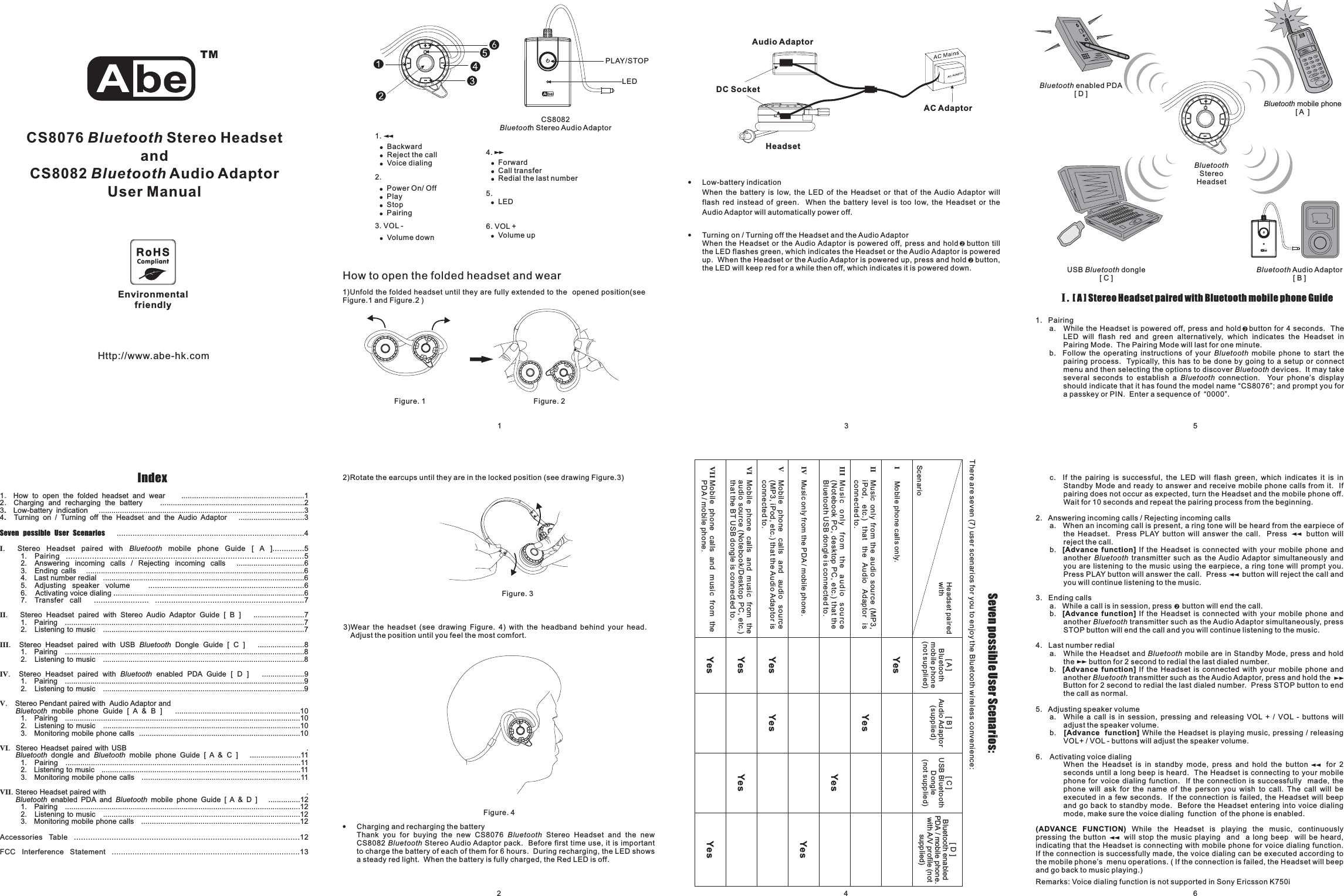 CS8076 Stereo HeadsetandCS8082 Audio AdaptorBluetoothBluetoothUser ManualIndex1 How to open the folded headset and wear ..........................................................12 Charging and recharging the battery ....................................................................23 Low-battery indication .................................................................................................34 Turning on / Turning off the Headset and the Audio Adaptor ...............................3...................................................................................4. Stereo Headset paired with mobile phone Guide [ A ]..............51. Pairing ....................................................................................................52. Answering incoming calls / Rejecting incoming calls ................................63. Ending calls .......................................................................................................64. Last number redial ...............................................................................................65. Adjusting speaker volume .......................................................................66. Activating voice dialing ..........................................................................................67. Transfer call ........................ .................................................................7. Stereo Headset paired with Stereo Audio Adaptor Guide [ B ] ........................71. Pairing .................................................................................................................72. Listening to music ...............................................................................................7. Stereo Headset paired with USB Dongle Guide [ C ] ......................81. Pairing .................................................................................................................82. Listening to music ...............................................................................................8. Stereo Headset paired with enabled PDA Guide [ D ] ....................91. Pairing .................................................................................................................92. Listening to music ...............................................................................................9. Stereo Pendant paired with Audio Adaptor andmobile phone Guide [ A &amp; B ] ...........................................................101. Pairing ...............................................................................................................102. Listening to music .............................................................................................103. Monitoring mobile phone calls ............................................................................10. Stereo Headset paired with USB .dongle and mobile phone Guide [ A &amp; C ] ........................111. Pairing ...............................................................................................................112. Listening to music ..............................................................................................113. Monitoring mobile phone calls ...........................................................................11. Stereo Headset paired with .enabled PDA and mobile phone Guide [ A &amp; D ] ...............121. Pairing ...............................................................................................................122. Listening to music .............................................................................................123. Monitoring mobile phone calls ...........................................................................12Accessories Table ................................................................................................12FCC Interference Statement ..................................................................................13．．..Seven possible User ScenariosIIIIIIIVVVIVIIBluetoothBluetoothBluetoothBluetoothBluetooth BluetoothBluetooth Bluetooth..1 324Http://www.abe-hk.com65!Charging and recharging the batteryThank you for buying the new CS8076 Stereo Headset and the newCS8082 Stereo Audio Adaptor pack. Before first time use, it is importantto charge the battery of each of them for 6 hours. During recharging, the LED showsa steady red light. When the battery is fully charged, the Red LED is off.BluetoothBluetoothHeadsetAudio AdaptorAC AdaptorDC SocketCS8082h Stereo Audio AdaptorBluetootLED!Low-battery indicationWhen the battery is low, the LED of the Headset or that of the Audio Adaptor willflash red instead of green. When the battery level is too low, the Headset or theAudio Adaptor will automatically power off.!Turning on / Turning off the Headset and the Audio AdaptorWhen the Headset or the Audio Adaptor is powered off, press and hold tillthe LED flashes green, which indicates the Headset or the Audio Adaptor is poweredup. When the Headset or the Audio Adaptor is powered up, press and ,the LED will keep red for a while then off, which indicates it is powered down.buttonhold buttonc. If the pairing is successful, the LED will flash green, which indicates it is inStandby Mode and ready to answer and receive mobile phone calls from it. Ifpairing does not occur as expected, turn the Headset and the mobile phone off.Wait for 10 seconds and repeat the pairing process from the beginning.2. Answering incoming calls / Rejecting incoming callsa. When an incoming call is present, a ring tone will be heard from the earpiece ofthe Headset. Press PLAY button will answer the call. Press button willreject the call.b. If the Headset is connected with your mobile phone andanother transmitter such as the Audio Adaptor simultaneously andyou are listening to the music using the earpiece, a ring tone will prompt you.Press PLAY button will answer the call. Press button will reject the call andyou will continue listening to the music.3. Ending callsa. While a call is in session, press button will end the call.b. If the Headset is connected with your mobile phone andanother transmitter such as the Audio Adaptor simultaneously, pressSTOP button will end the call and you will continue listening to the music.4. Last number rediala. While the Headset and mobile are in Standby Mode, press and holdthe button for 2 second to redial the last dialed number.b. If the Headset is connected with your mobile phone andanother transmitter such as the Audio Adaptor, press and hold theButton for 2 second to redial the last dialed number. Press STOP button to endthecallasnormal.5. Adjusting speaker volumea. While a call is in session, pressing and releasing VOL + / VOL - buttons willadjust the speaker volume.b. While the Headset is playing music, pressing / releasingVOL+ / VOL - buttons will adjust the speaker volume.6. Activating voice dialingWhen the Headset is in standby mode, press and hold the button for 2seconds until a long beep is heard. The Headset is connecting to your mobilephone for voice dialing function. If the connection is successfully made, thephone will ask for the name of the person you wish to call. The call will beexecuted in a few seconds. If the connection is failed, the Headset will beepand go back to standby mode. Before the Headset entering into voice dialingmode, make sure the voice dialing function of the phone is enabled.While the Headset is playing the music, continuouslypressing the button will stop the music playing and a long beep will be heard,indicating that the Headset is connecting with mobile phone for voice dialing function.If the connection is successfully made, the voice dialing can be executed according tothe mobile phone’s menu operations. ( If the connection is failed, the Headset will beepand go back to music playing.)[Advance function][Advance function][Advance function][Advance function](ADVANCE FUNCTION)BluetoothBluetoothBluetoothBluetoothRemarks: Voice dialing function is not supported in Sony Ericsson K750iI. Stereo Headset paired with Bluetooth mobile phone Guide[A]1. Pairinga. While the Headset is powered off, press and button for 4 seconds. TheLED will flash red and green alternatively, which indicates the Headset inPairing Mode. The Pairing Mode will last for one minute.b. Follow the operating instructions of your mobile phone to start thepairing process. Typically, this has to be done by going to a setup or connectmenu and then selecting the options to discover devices. It may takeseveral seconds to establish a connection. Your phone’s displayshould indicate that it has found the model name “CS8076”; and prompt you fora passkey or PIN. Enter a sequence of “0000”.BluetoothBluetoothBluetoothholdUSB dongle[C]Bluetooth Bluetooth Audio Adaptor[B]Bluetooth mobile phone[A ]Bluetooth enabled PDA[D]BluetoothStereoHeadsetHow to open the folded headset and wear1)Unfold the folded headset until they are fully extended to the opened position(seeFigure.1 and Figure.2 )3)Wear the headset (see drawing Figure. 4) with the headband behind your head.Adjust the position until you feel the most comfort.2)Rotate the earcups until they are in the locked position (see drawing Figure.3)Figure. 1 . 2FigureFigure. 3Figure. 4!!BackwardReject the call!Voice dialing4.5.6. VOL +1.2.3. VOL -!!!!Power On/ OffPlayStopPairing!Volume down!!ForwardCall transfer!Redial the last number!LED!Volume upEnvironmentalfriendlyPLAY/STOPSeven possible User Scenarios:There are seven (7) user scenarios for you to enjoy the Bluetooth wireless convenience:Headset pairedwithYesYesYesYes[A]Bluetoothmobile phone(not supplied)YesYesYesYesYesYes[B]Audio Adaptor(supplied)[C]USB BluetoothDongle(not supplied)ScenarioVI Mobile phone calls and music from theaudio source (Notebook/Desktop PC, etc.)that the BT USB dongle is connected to.IMobile phone calls only.II Music only from the audio source (MP3,iPod, etc.) that the Audio Adaptor isconnected to.III Music only from the audio source(Notebook PC, desktop PC, etc.) that theBluetooth USB dongle is connected to.IV Music only from the PDA / mobile phone.VMobile phone calls and audio source(MP3, iPod, etc.) that the Audio Adaptor isconnected to.VII Mobile phone calls and music from thePDA / mobile phone.[D]Bluetooth enabledPDA / mobile phone.with A/V profile (notsupplied)++++++